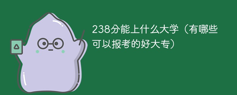 238分能上什么大学（有哪些可以报考的好大专）