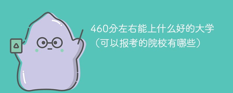 460分左右能上什么好的大学（可以报考的院校有哪些）