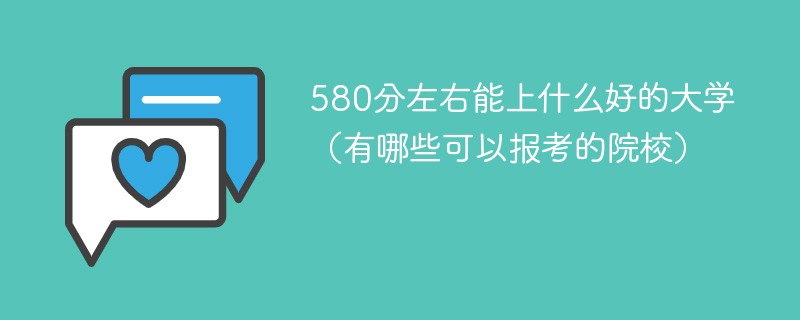 580分左右能上什么好的大学（有哪些可以报考的院校）