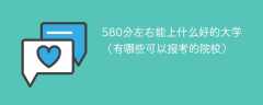 580分左右能上什么好的大学（有哪些可以报考的院校）