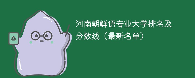 河南朝鲜语专业大学排名及分数线（2024最新名单）