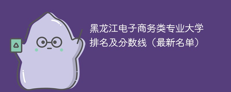 黑龙江电子商务类专业大学排名及分数线（2024最新名单）