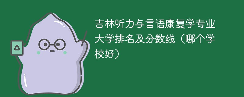 吉林听力与言语康复学专业大学排名及分数线（哪个学校好）