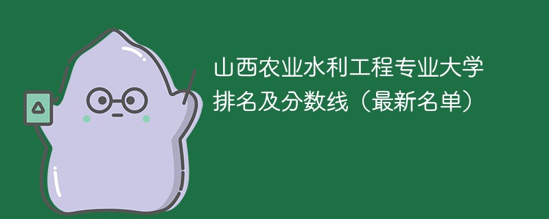 山西农业水利工程专业大学排名及分数线（2024最新名单）