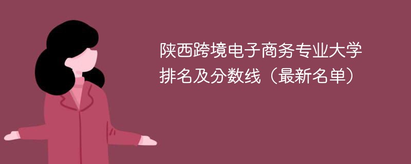 陕西跨境电子商务专业大学排名及分数线（2024最新名单）