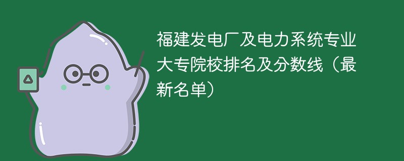 福建发电厂及电力系统专业大专院校排名及分数线（2024最新名单）