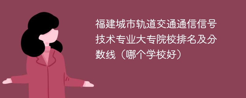 福建城市轨道交通通信信号技术专业大专院校排名及分数线（哪个学校好）