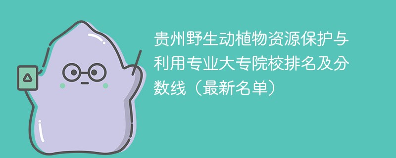 贵州野生动植物资源保护与利用专业大专院校排名及分数线（2024最新名单）