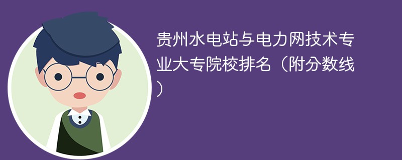 贵州水电站与电力网技术专业大专院校排名（附分数线）