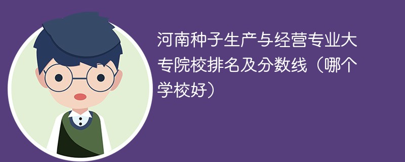 河南种子生产与经营专业大专院校排名及分数线（哪个学校好）