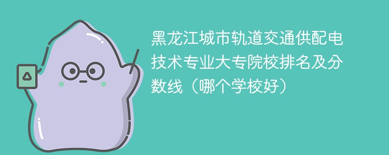 黑龙江城市轨道交通供配电技术专业大专院校排名及分数线（哪个学校好）