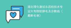 湖北理化测试与质检技术专业大专院校排名及分数线（2024最新名单）