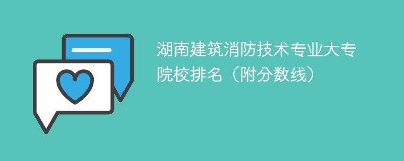 湖南建筑消防技术专业大专院校排名（附分数线）