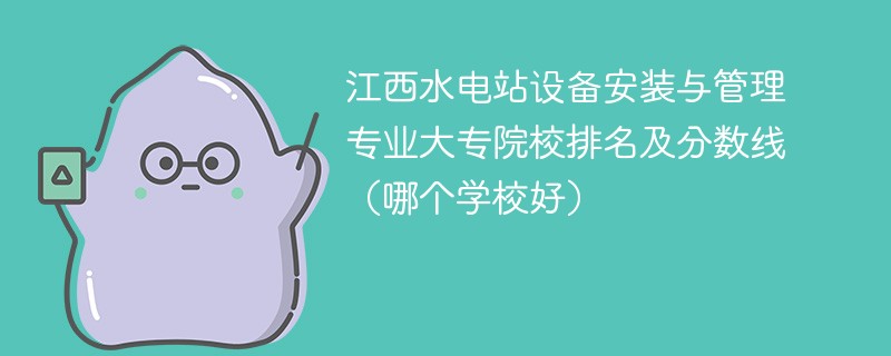 江西水电站设备安装与管理专业大专院校排名及分数线（哪个学校好）