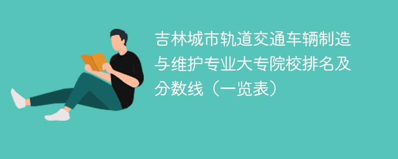 吉林城市轨道交通车辆制造与维护专业大专院校排名及分数线（一览表）