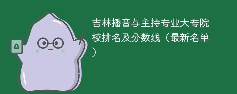 吉林播音与主持专业大专院校排名及分数线（2024最新名单）