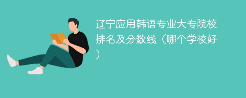 辽宁应用韩语专业大专院校排名及分数线（哪个学校好）