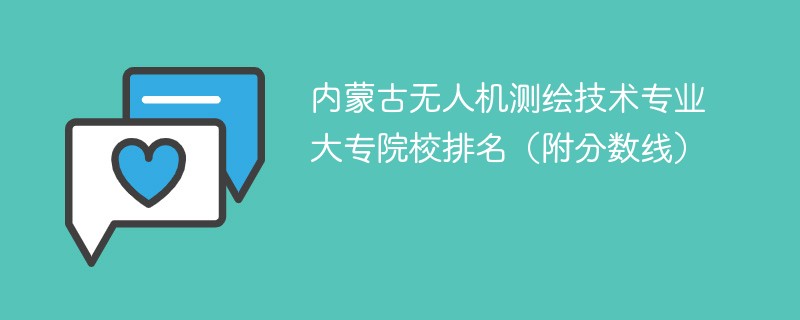 内蒙古无人机测绘技术专业大专院校排名（附分数线）