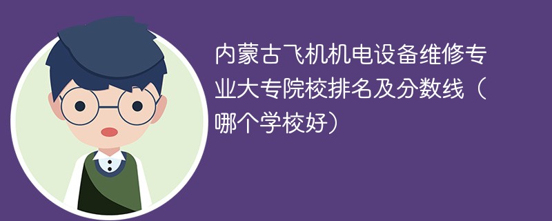 内蒙古飞机机电设备维修专业大专院校排名及分数线（哪个学校好）