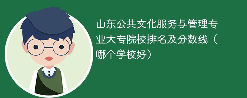 山东公共文化服务与管理专业大专院校排名及分数线（哪个学校好）