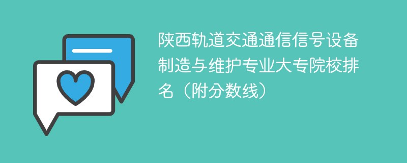 陕西轨道交通通信信号设备制造与维护专业大专院校排名（附分数线）