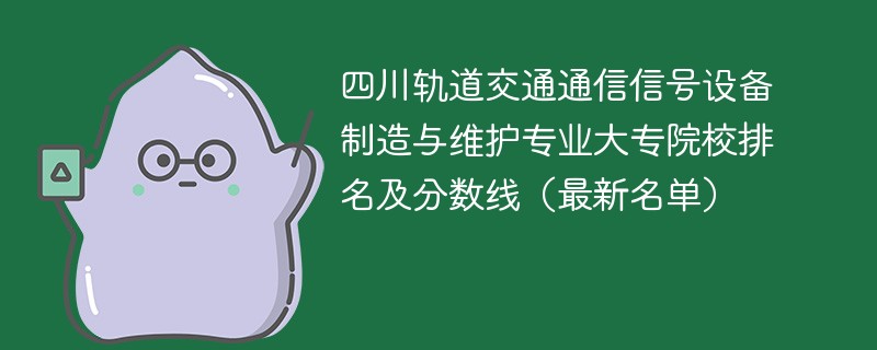 四川轨道交通通信信号设备制造与维护专业大专院校排名及分数线（2024最新名单）