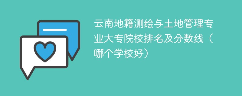 云南地籍测绘与土地管理专业大专院校排名及分数线（哪个学校好）