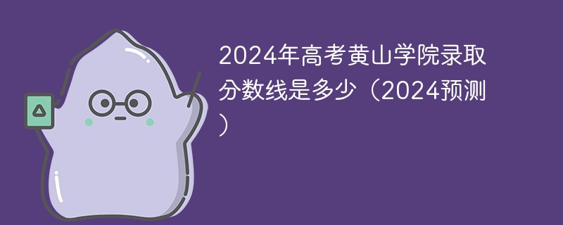 2024年高考黄山学院录取分数线是多少（2024预测）