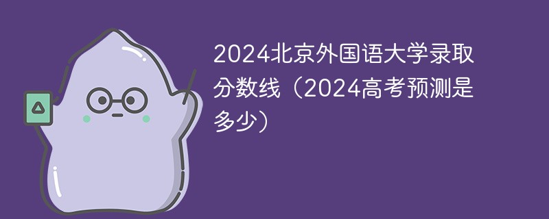 2024北京外国语大学录取分数线（2024高考预测是多少）