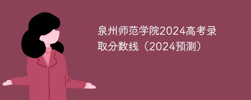 泉州师范学院2024高考录取分数线（2024预测）