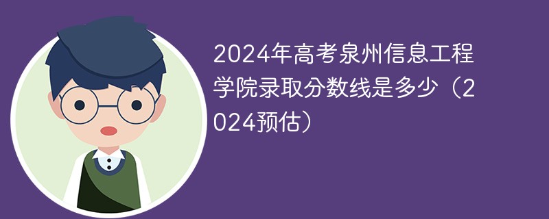 2024年高考泉州信息工程学院录取分数线是多少（2024预估）