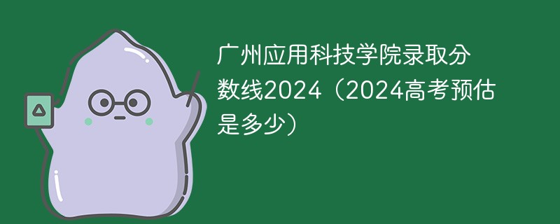 广州应用科技学院录取分数线2024（2024高考预估是多少）