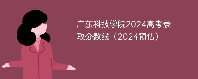 广东科技学院2024高考录取分数线（2024预估）