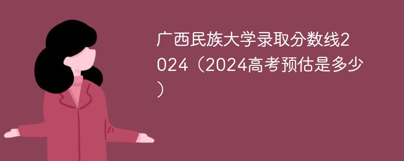 广西民族大学录取分数线2024（2024高考预估是多少）