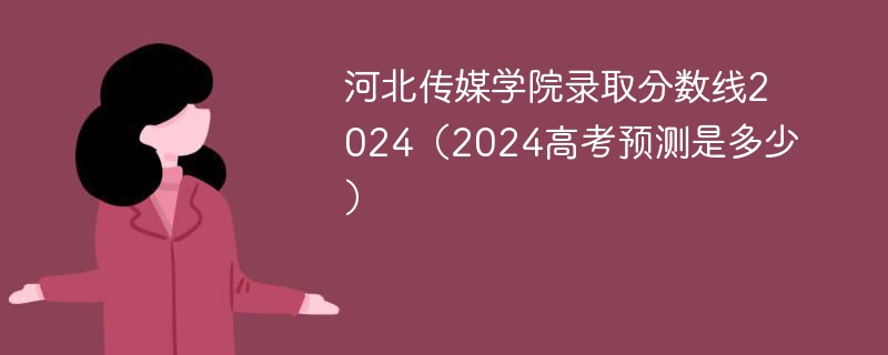 河北传媒学院录取分数线2024（2024高考预测是多少）