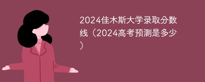 2024佳木斯大学录取分数线（2024高考预测是多少）