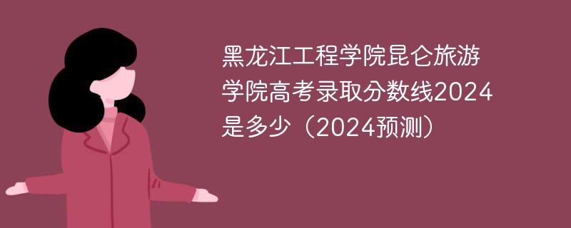 黑龙江工程学院昆仑旅游学院高考录取分数线2024是多少（2024预测）