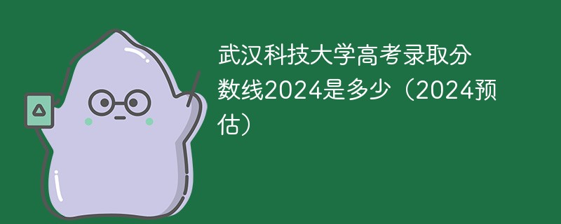 武汉科技大学高考录取分数线2024是多少（2024预估）