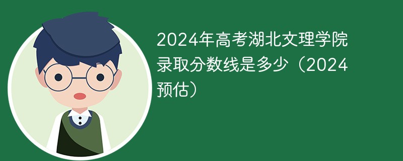 2024年高考湖北文理学院录取分数线是多少（2024预估）