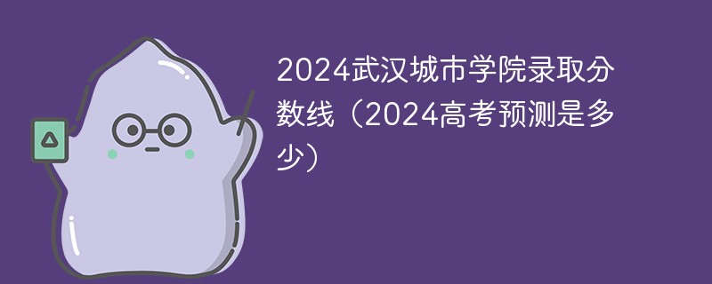 2024武汉城市学院录取分数线（2024高考预测是多少）