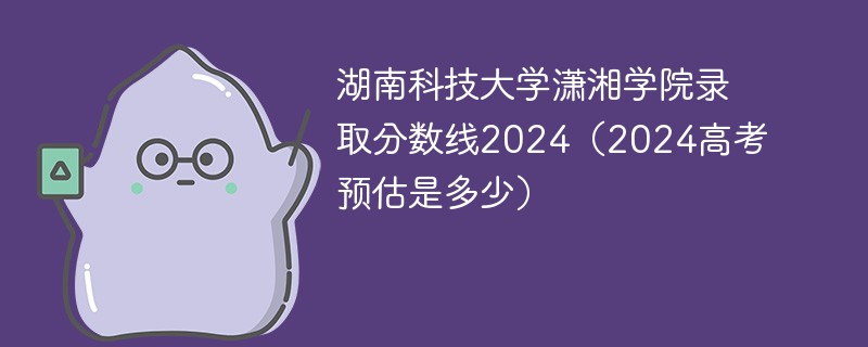 湖南科技大学潇湘学院录取分数线2024（2024高考预估是多少）