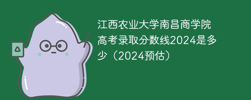 江西农业大学南昌商学院高考录取分数线2024是多少（2024预估）