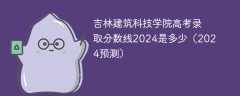 吉林建筑科技学院高考录取分数线2024是多少（2024预测）