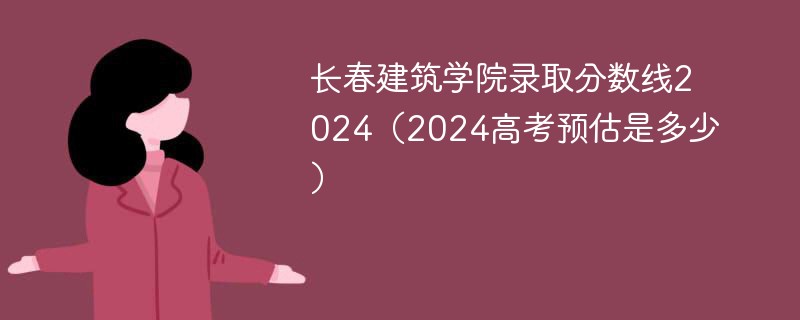 长春建筑学院录取分数线2024（2024高考预估是多少）