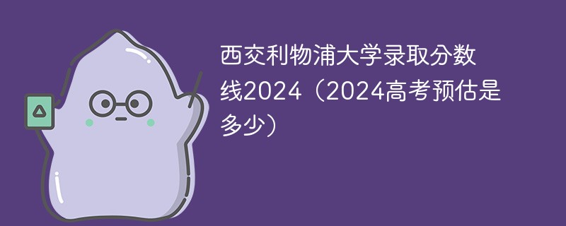 西交利物浦大学录取分数线2024（2024高考预估是多少）