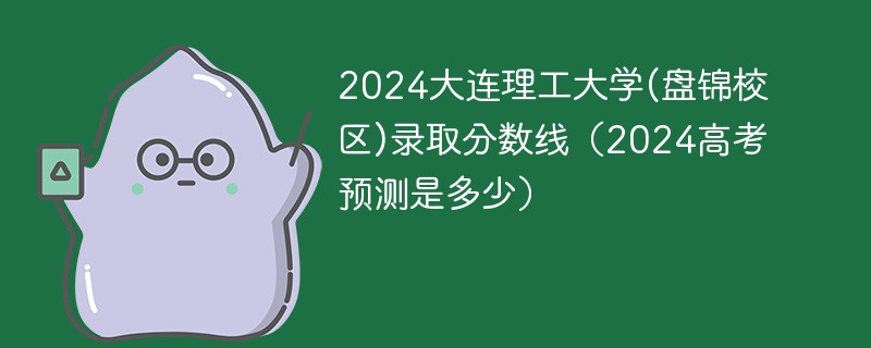 2024大连理工大学(盘锦校区)录取分数线（2024高考预测是多少）