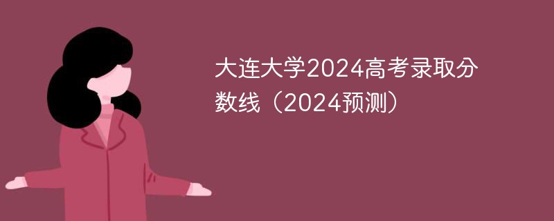 大连大学2024高考录取分数线（2024预测）