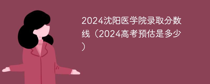 2024沈阳医学院录取分数线（2024高考预估是多少）