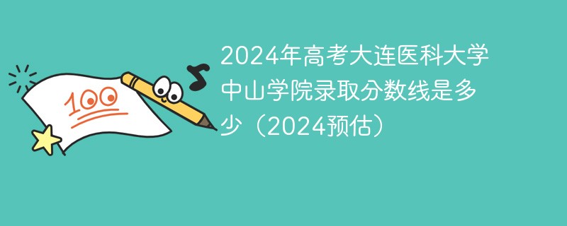 2024年高考大连医科大学中山学院录取分数线是多少（2024预估）