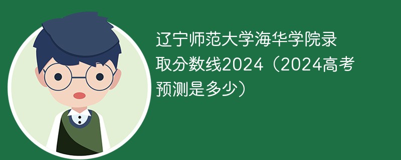 辽宁师范大学海华学院录取分数线2024（2024高考预测是多少）